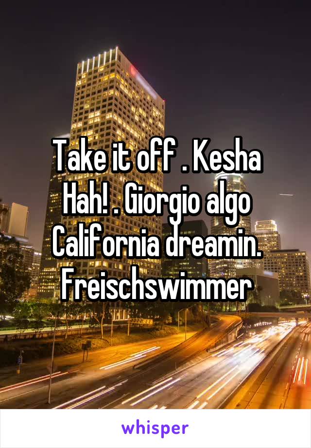 Take it off . Kesha
Hah! . Giorgio algo
California dreamin. Freischswimmer