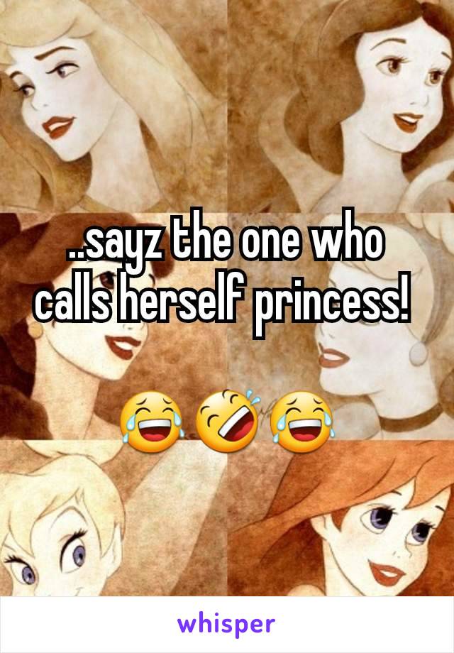 ..sayz the one who calls herself princess! 

😂🤣😂