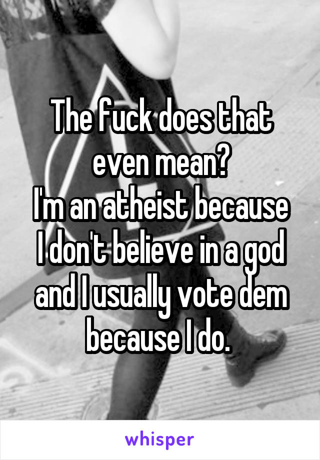 The fuck does that even mean?
I'm an atheist because I don't believe in a god and I usually vote dem because I do. 