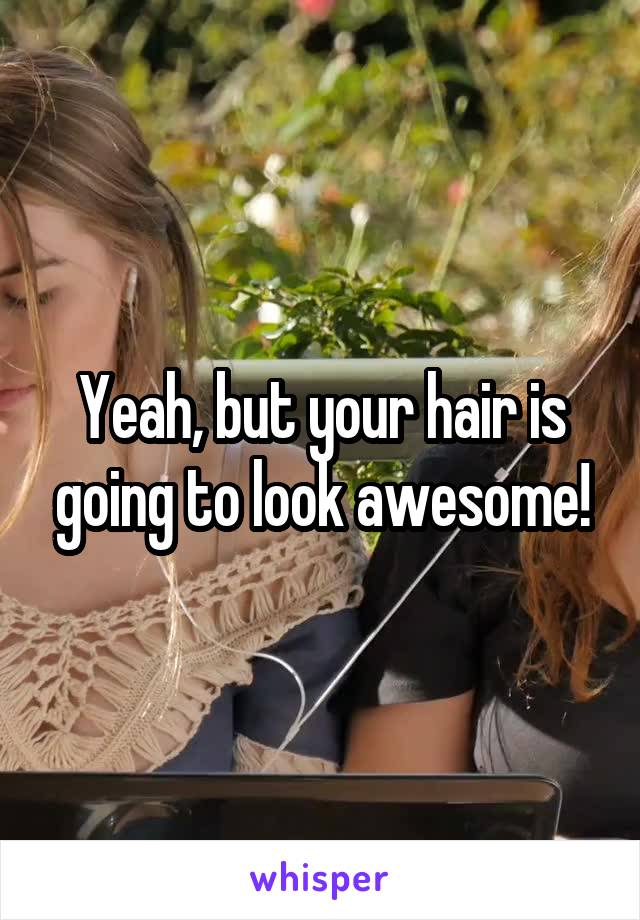 Yeah, but your hair is going to look awesome!