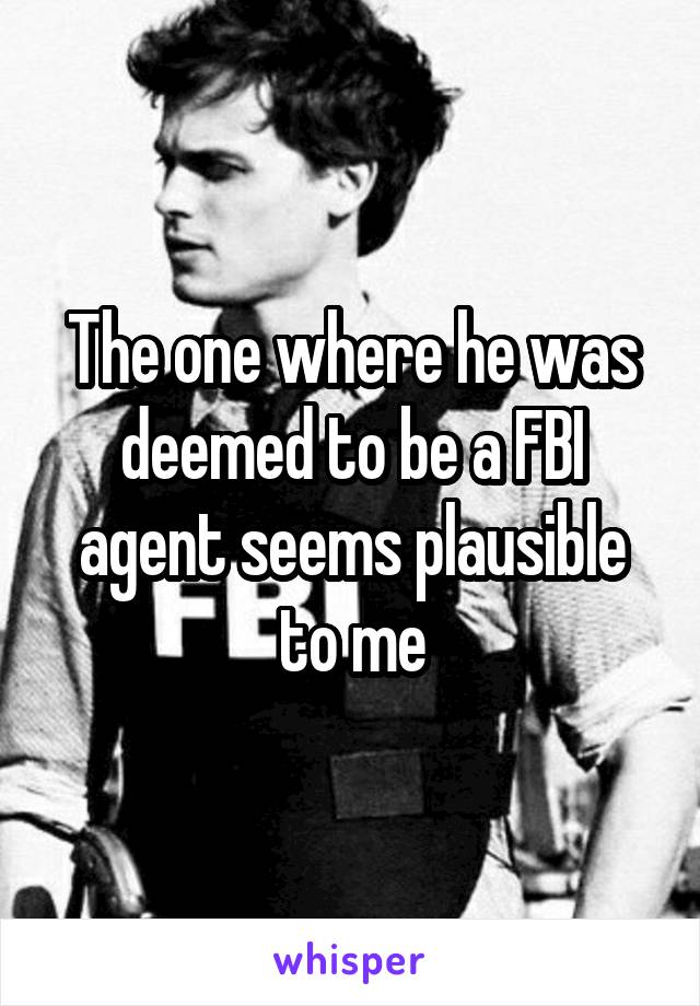 The one where he was deemed to be a FBI agent seems plausible to me