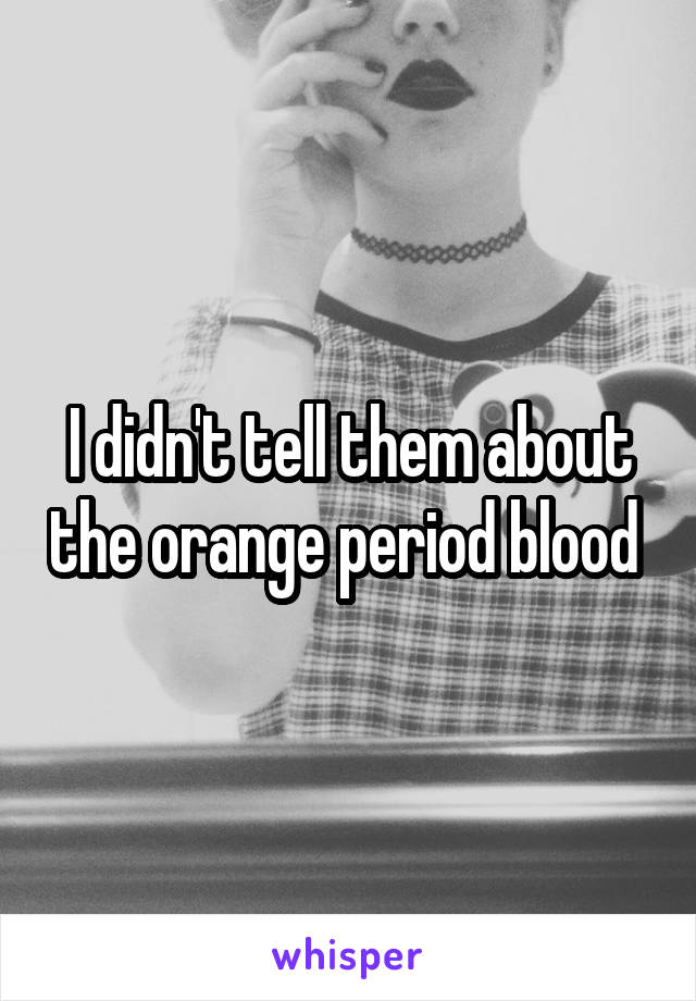 I didn't tell them about the orange period blood 