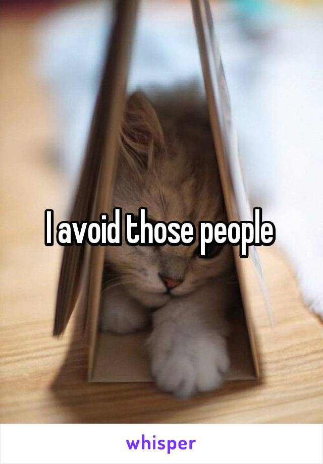 I avoid those people 