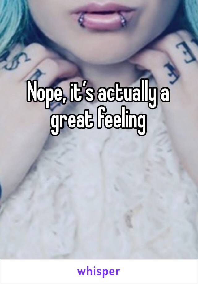 Nope, it’s actually a great feeling 
