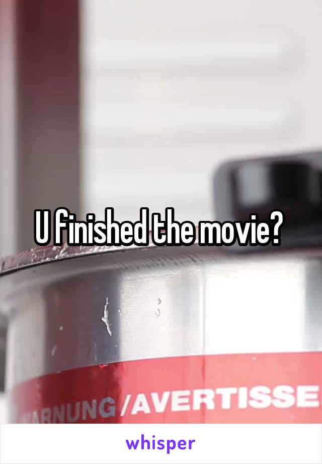U finished the movie? 