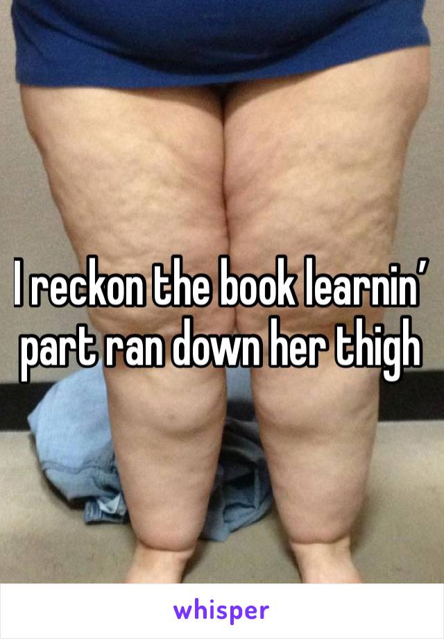 I reckon the book learnin’ part ran down her thigh 