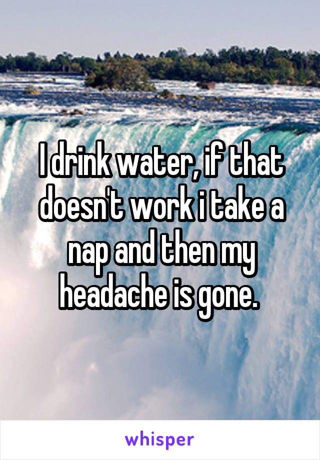 I drink water, if that doesn't work i take a nap and then my headache is gone. 
