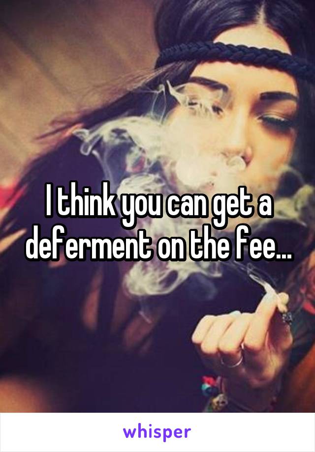 I think you can get a deferment on the fee...