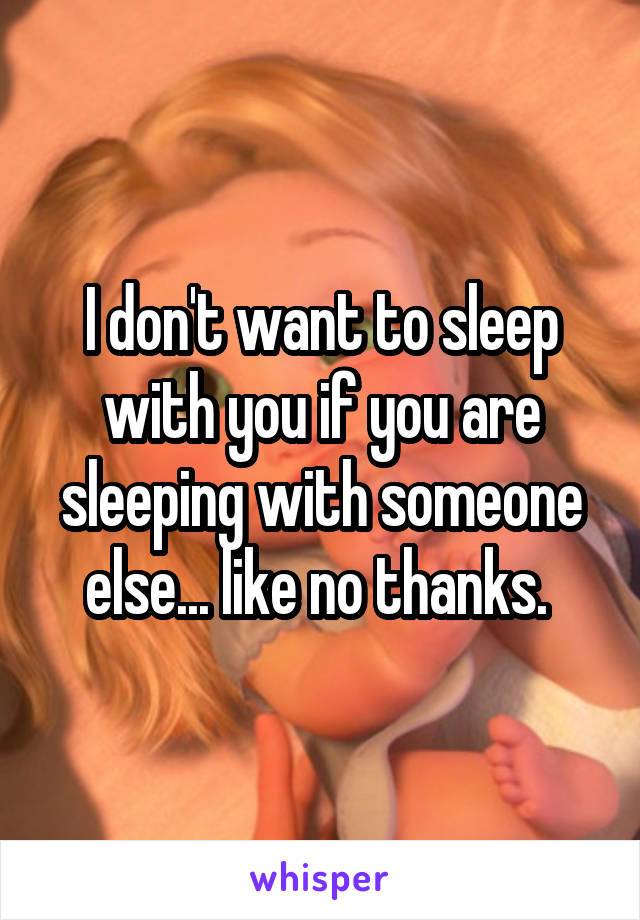 I don't want to sleep with you if you are sleeping with someone else... like no thanks. 