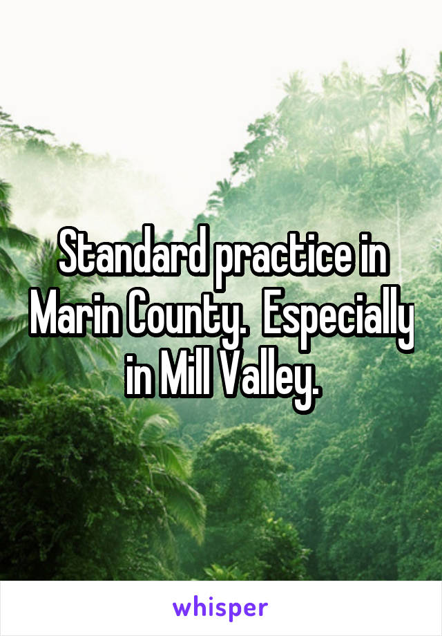 Standard practice in Marin County.  Especially in Mill Valley.