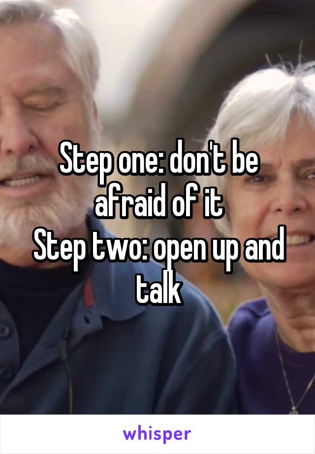 Step one: don't be afraid of it
Step two: open up and talk