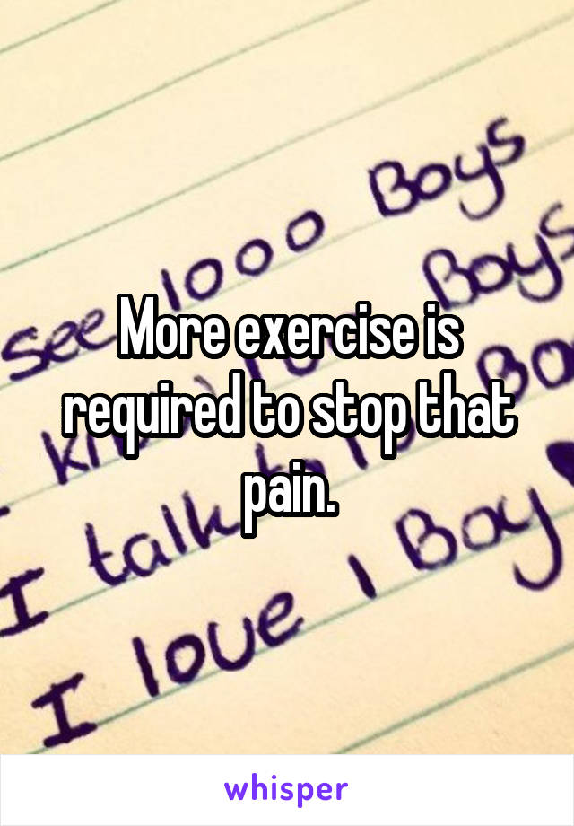More exercise is required to stop that pain.