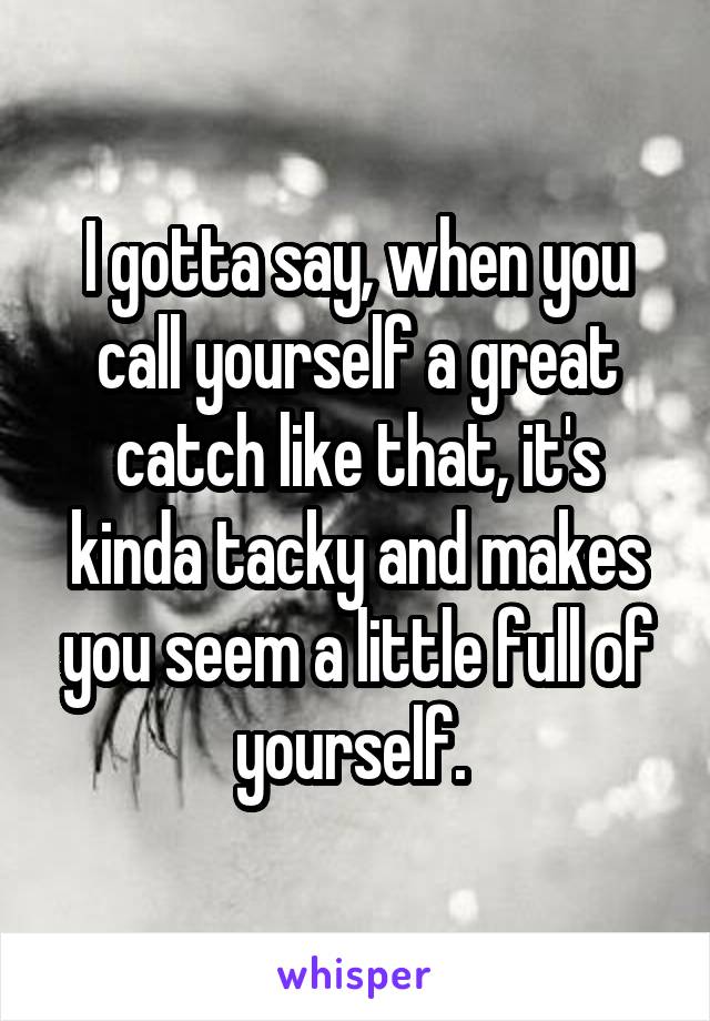 I gotta say, when you call yourself a great catch like that, it's kinda tacky and makes you seem a little full of yourself. 