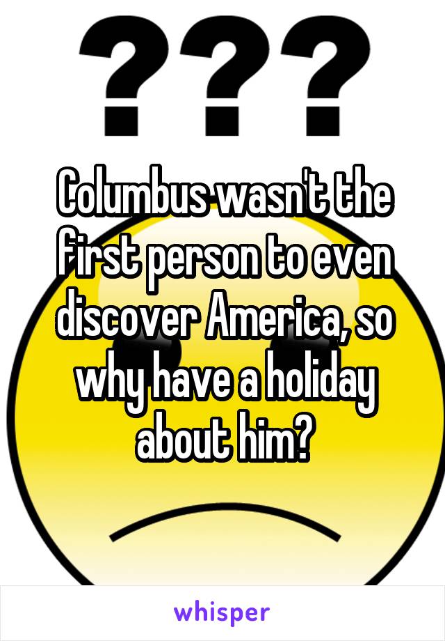 Columbus wasn't the first person to even discover America, so why have a holiday about him?