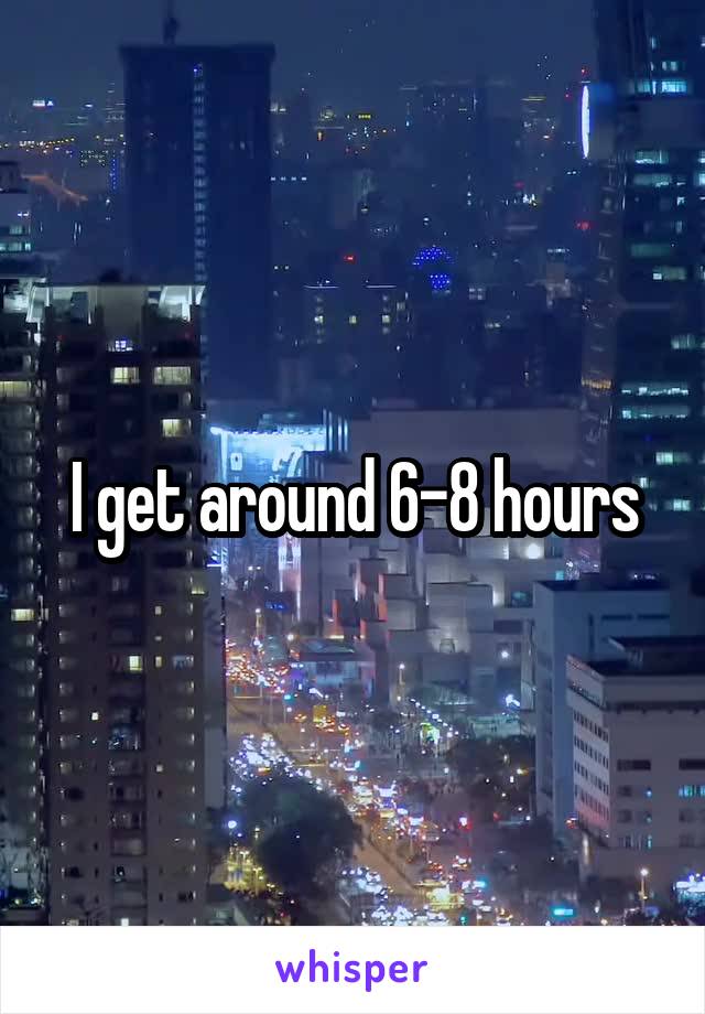 I get around 6-8 hours