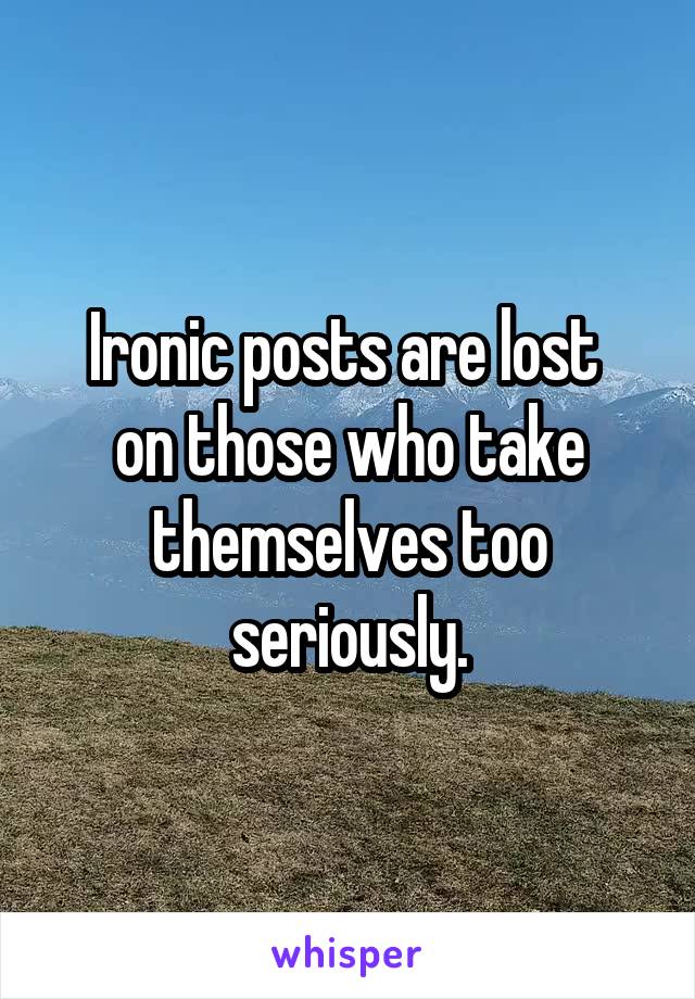 Ironic posts are lost 
on those who take themselves too seriously.