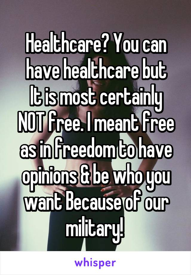Healthcare? You can have healthcare but
It is most certainly NOT free. I meant free as in freedom to have opinions & be who you want Because of our military! 