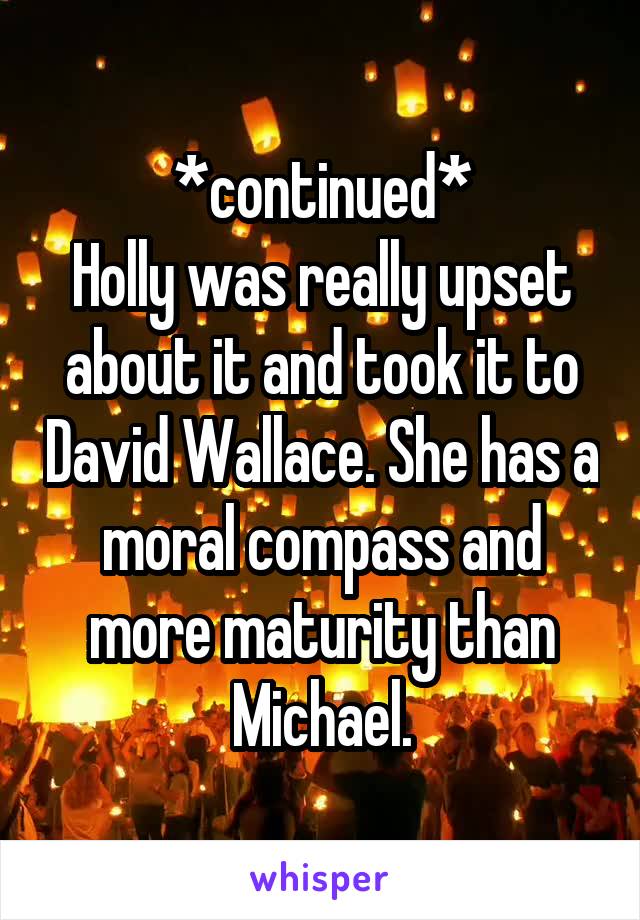 *continued*
Holly was really upset about it and took it to David Wallace. She has a moral compass and more maturity than Michael.