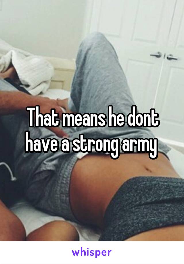 That means he dont have a strong army 