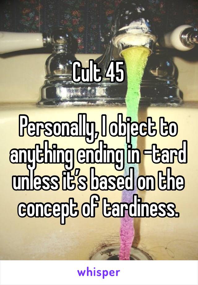 Cult 45
  
Personally, I object to anything ending in -tard unless it’s based on the concept of tardiness. 
