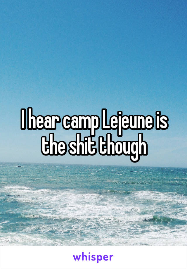 I hear camp Lejeune is the shit though