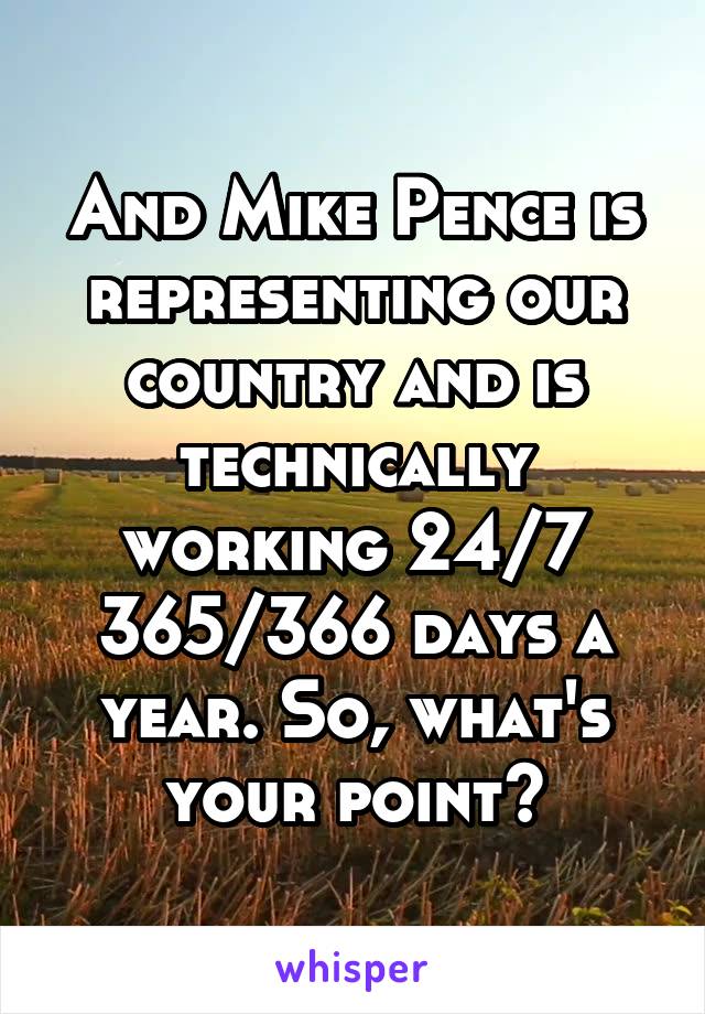 And Mike Pence is representing our country and is technically working 24/7 365/366 days a year. So, what's your point?