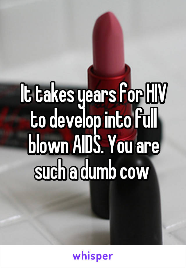 It takes years for HIV to develop into full blown AIDS. You are such a dumb cow 