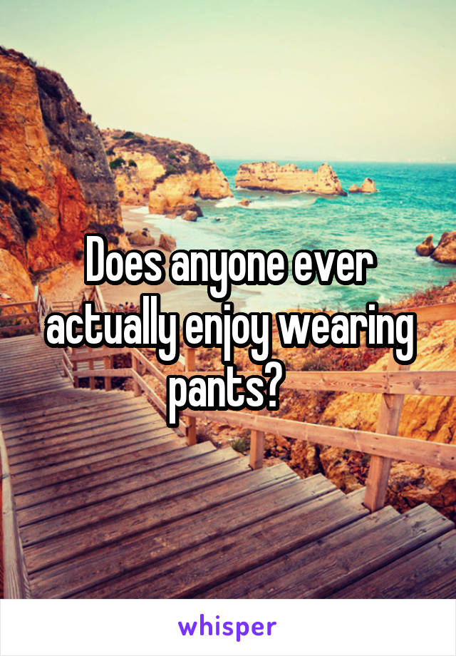 Does anyone ever actually enjoy wearing pants? 
