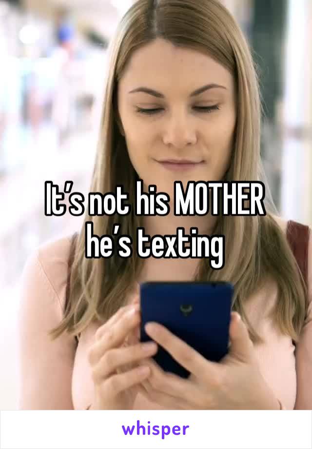 It’s not his MOTHER he’s texting 