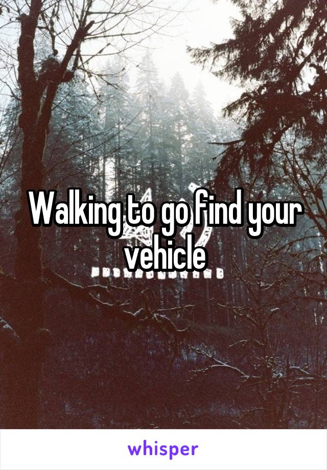 Walking to go find your vehicle