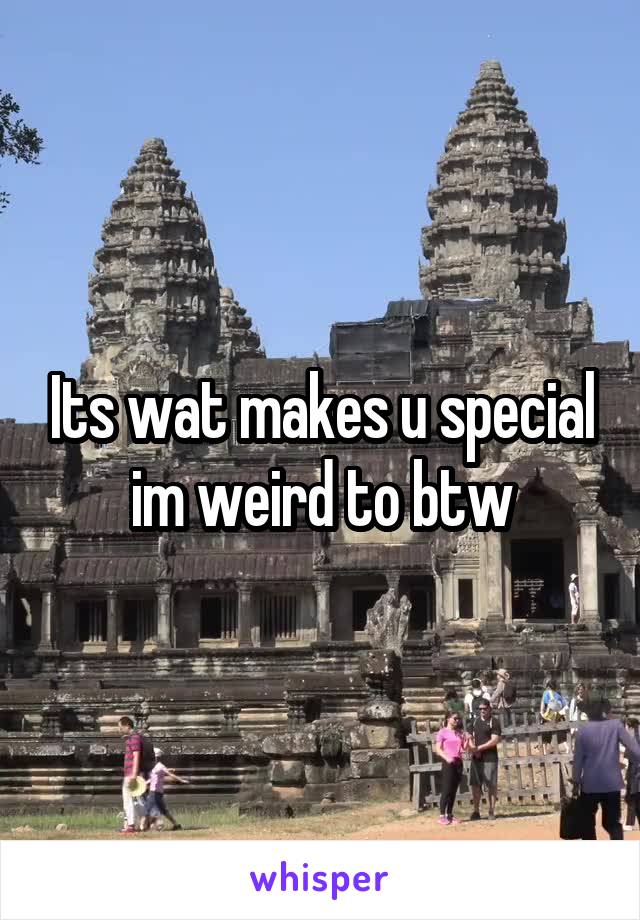 Its wat makes u special im weird to btw