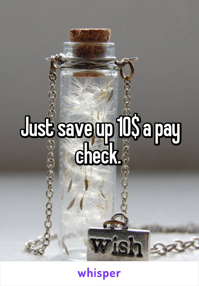 Just save up 10$ a pay check. 