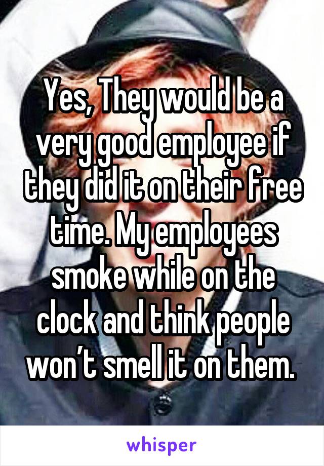 Yes, They would be a very good employee if they did it on their free time. My employees smoke while on the clock and think people won’t smell it on them. 