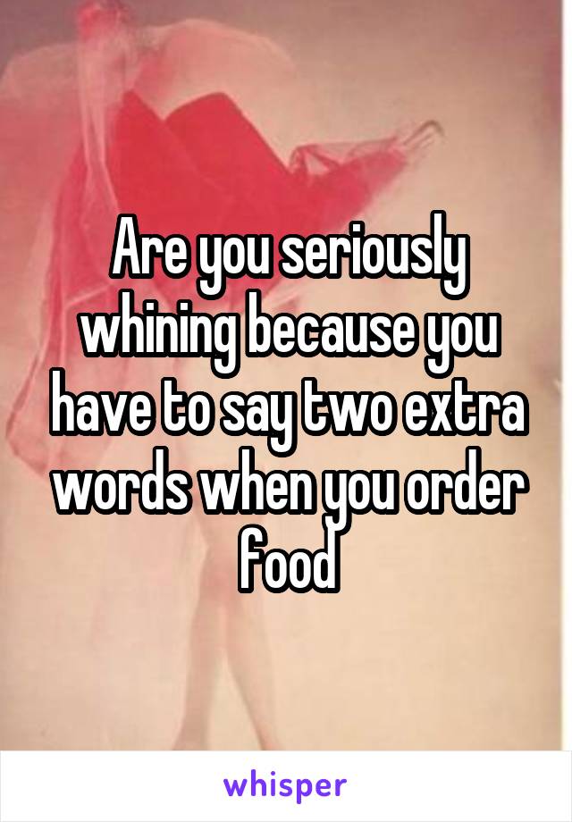 Are you seriously whining because you have to say two extra words when you order food