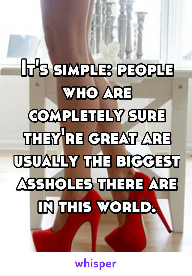 It's simple: people who are completely sure they're great are usually the biggest assholes there are in this world.