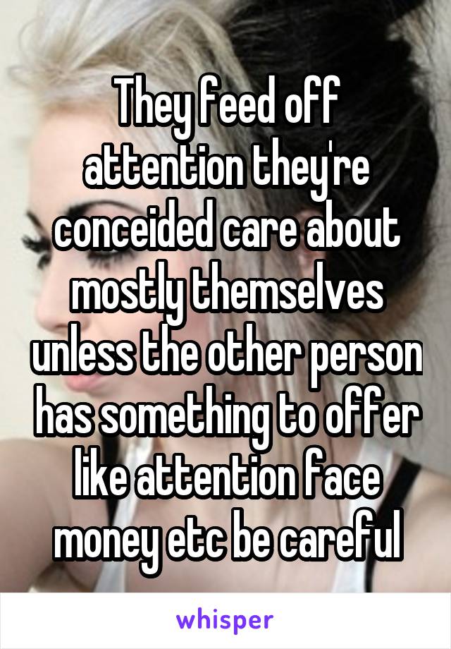 They feed off attention they're conceided care about mostly themselves unless the other person has something to offer like attention face money etc be careful