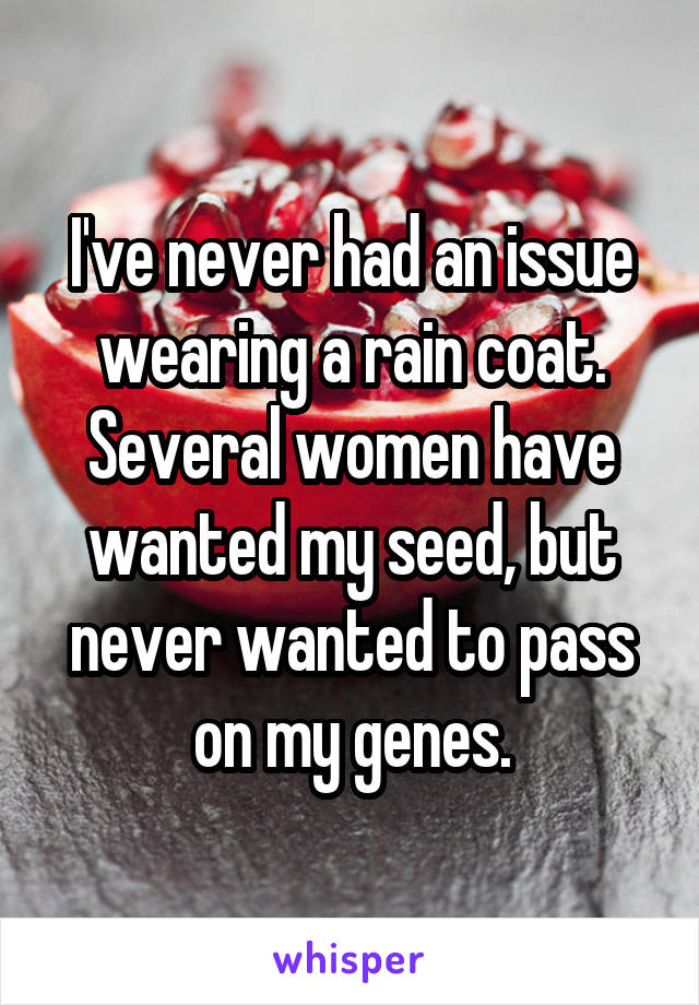 I've never had an issue wearing a rain coat. Several women have wanted my seed, but never wanted to pass on my genes.