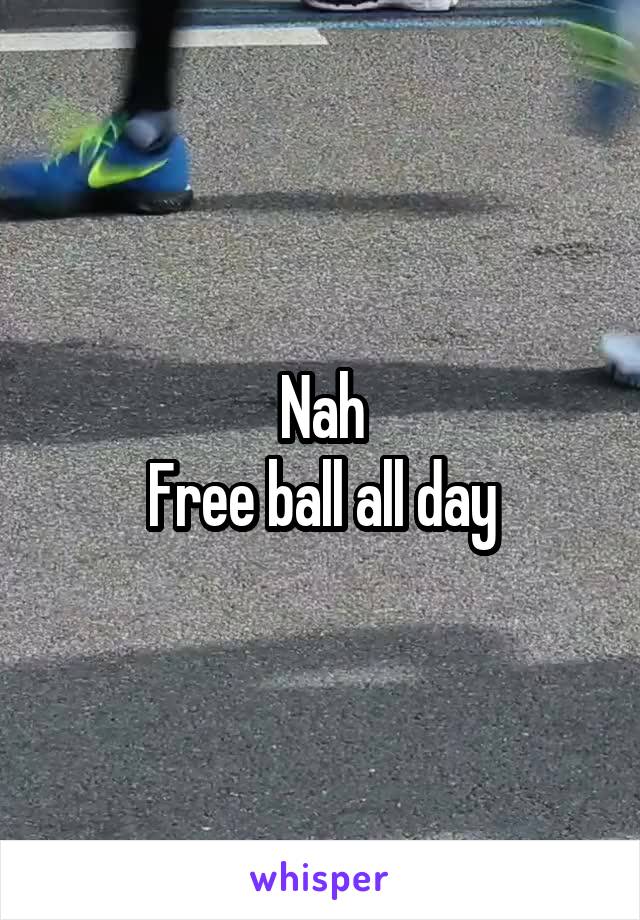 Nah
Free ball all day