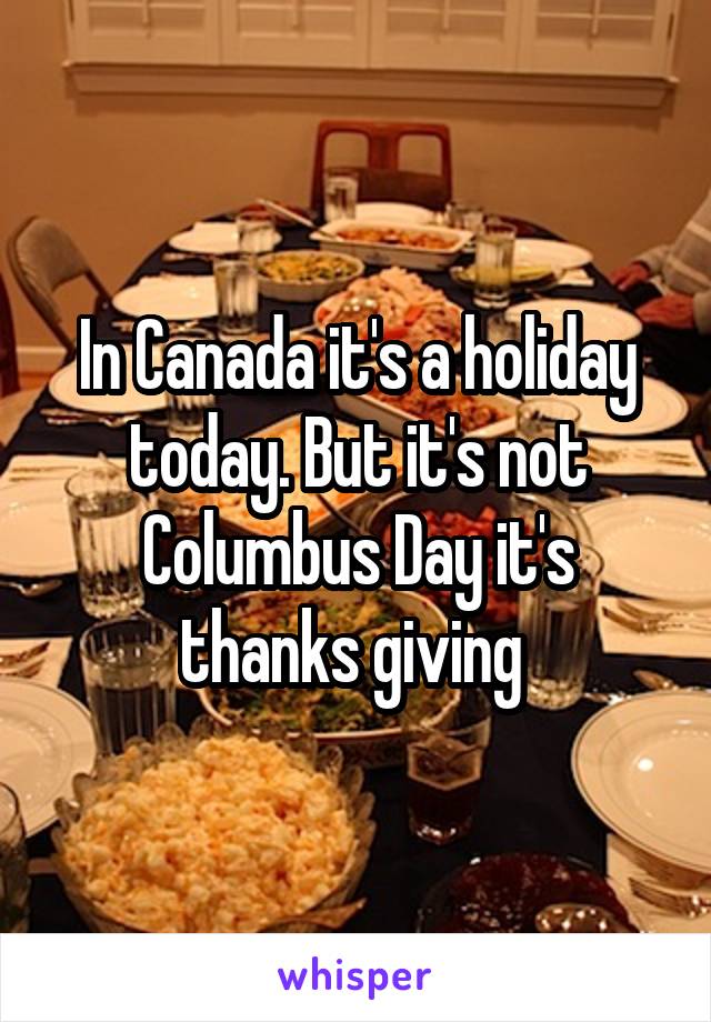 In Canada it's a holiday today. But it's not Columbus Day it's thanks giving 