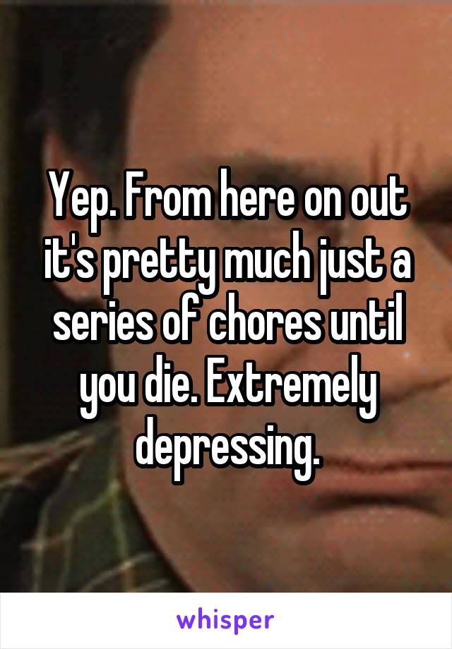 Yep. From here on out it's pretty much just a series of chores until you die. Extremely depressing.