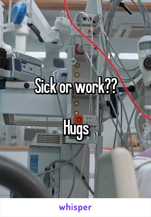 Sick or work??

Hugs