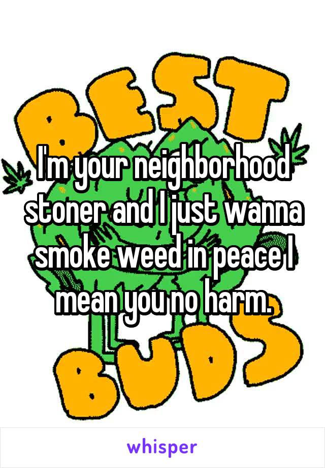 I'm your neighborhood stoner and I just wanna smoke weed in peace I mean you no harm.