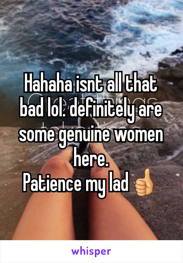 Hahaha isnt all that bad lol. definitely are some genuine women here.
Patience my lad👍