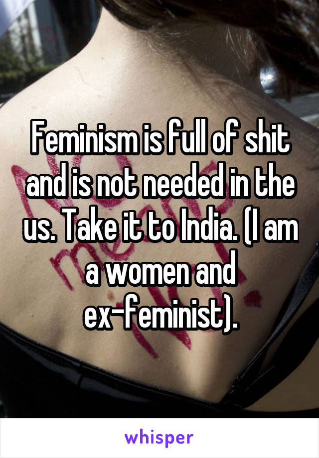 Feminism is full of shit and is not needed in the us. Take it to India. (I am a women and ex-feminist).