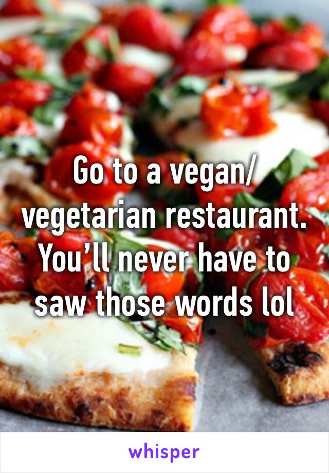 Go to a vegan/ vegetarian restaurant. You’ll never have to saw those words lol