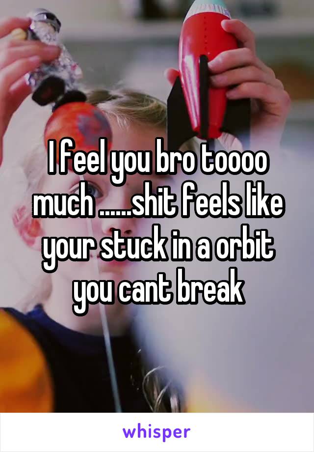 I feel you bro toooo much ......shit feels like your stuck in a orbit you cant break