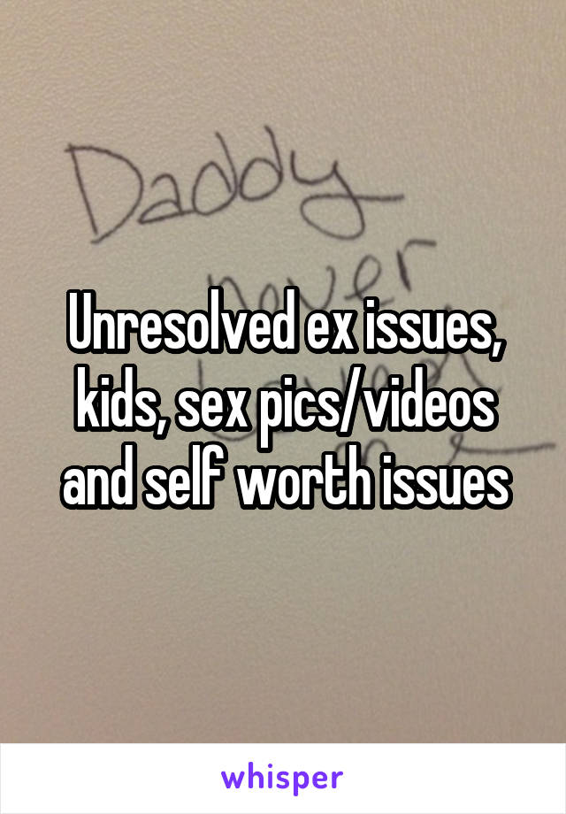 Unresolved ex issues, kids, sex pics/videos and self worth issues