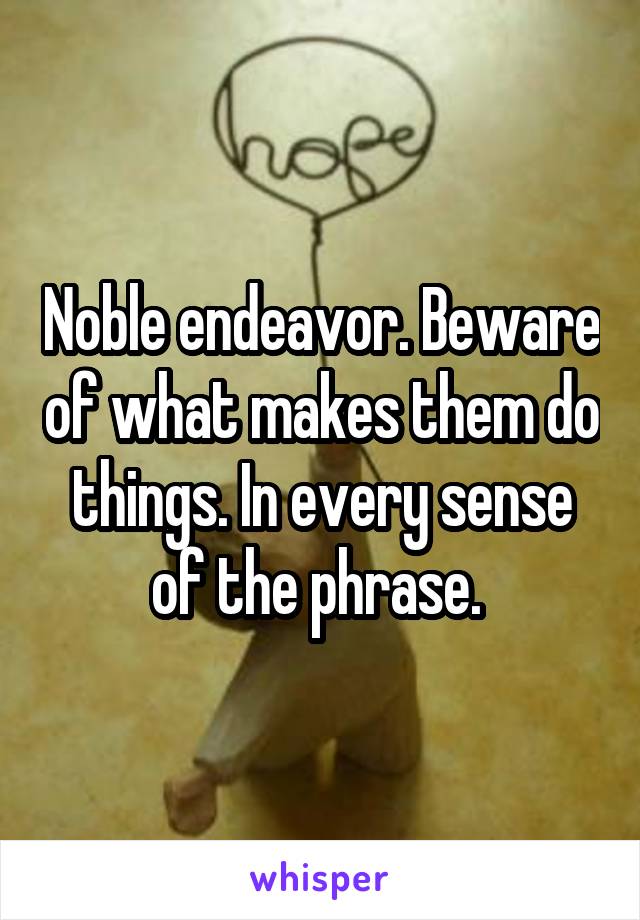 Noble endeavor. Beware of what makes them do things. In every sense of the phrase. 