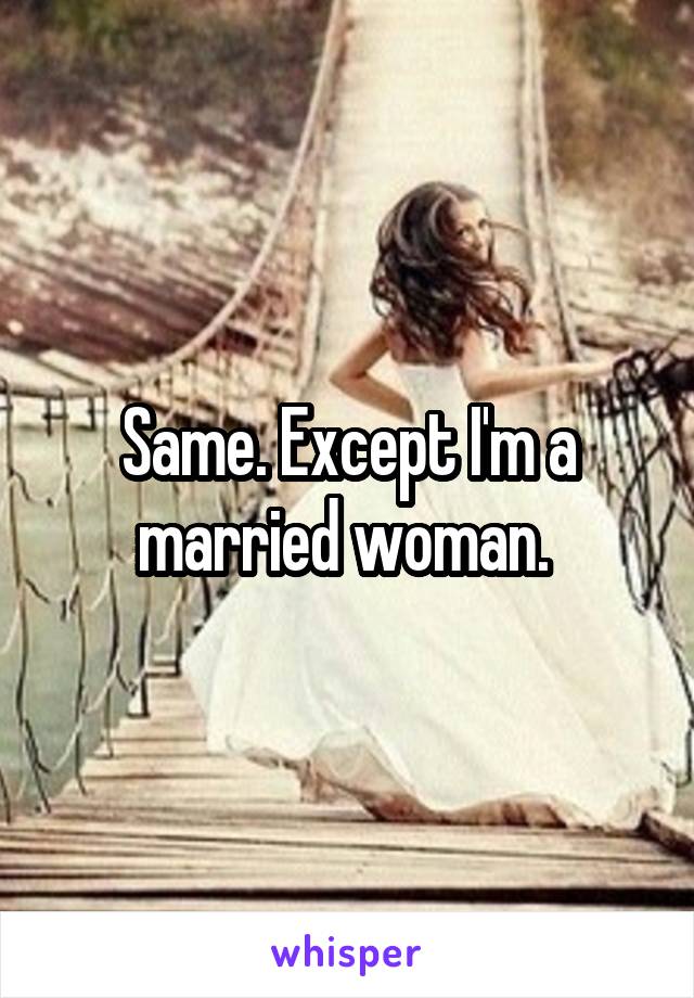 Same. Except I'm a married woman. 