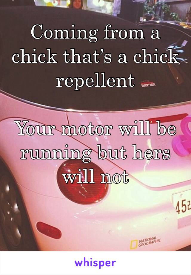 Coming from a chick that’s a chick repellent 

Your motor will be running but hers will not